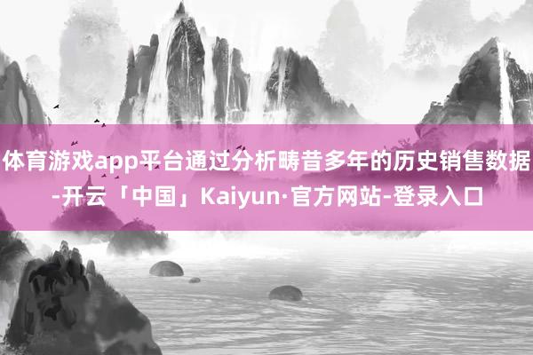 体育游戏app平台通过分析畴昔多年的历史销售数据-开云「中国」Kaiyun·官方网站-登录入口