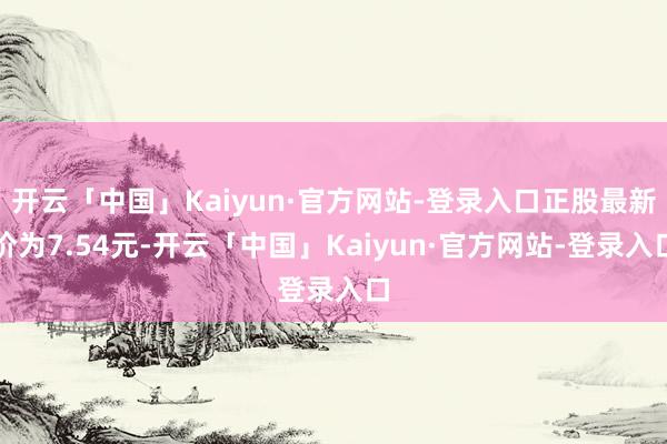 开云「中国」Kaiyun·官方网站-登录入口正股最新价为7.54元-开云「中国」Kaiyun·官方网站-登录入口