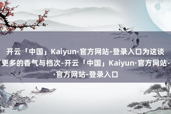 开云「中国」Kaiyun·官方网站-登录入口为这谈菜增添了更多的香气与档次-开云「中国」Kaiyun·官方网站-登录入口