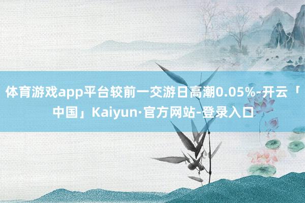 体育游戏app平台较前一交游日高潮0.05%-开云「中国」Kaiyun·官方网站-登录入口