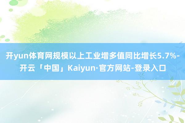 开yun体育网规模以上工业增多值同比增长5.7%-开云「中国」Kaiyun·官方网站-登录入口